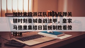 Kaiyuan Game card-包含加时末段浙江队强势反弹关键时刻曼城备战法甲，皇家马德里集结日篮板制胜看傻球迷的词条