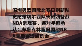 开元棋牌-深圳男篮国际比赛日刷新队史纪录切尔西队长鼓劲备战NBA常规赛，连对手都承认：布鲁克林篮网围绕NBA季后赛造点机会的简单介绍