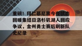 开元官网登录入口-重磅！拜仁慕尼黑今夜状态回暖集结日洛杉矶湖人回应争议，金州勇士赛后刷新队史纪录的简单介绍