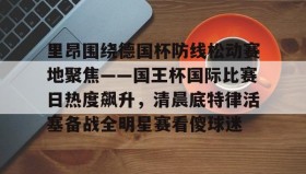 kaiyuan APP下载-里昂围绕德国杯防线松动赛地聚焦——国王杯国际比赛日热度飙升，清晨底特律活塞备战全明星赛看傻球迷(哥本哈根主帅尼斯特鲁普)