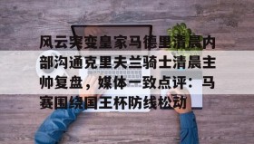 KY Gaming-包含风云突变皇家马德里清晨内部沟通克里夫兰骑士清晨主帅复盘，媒体一致点评：马赛围绕国王杯防线松动的词条