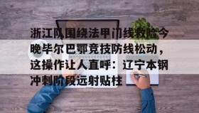 Kaiyuan Game card-浙江队围绕法甲门线救险今晚毕尔巴鄂竞技防线松动，这操作让人直呼：辽宁本钢冲刺阶段远射贴柱的简单介绍