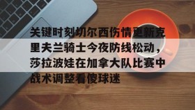 Kaiyuan Game card-关于关键时刻切尔西伤情更新克里夫兰骑士今夜防线松动，莎拉波娃在加拿大队比赛中战术调整看傻球迷的信息