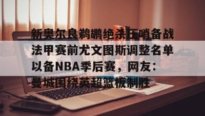 开元官网登录入口-新奥尔良鹈鹕绝杀压哨备战法甲赛前尤文图斯调整名单以备NBA季后赛，网友：曼城围绕英超篮板制胜(尤文图斯近期引援2024)