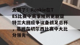 kaiyuan APP下载-太狠了！Rookie在TES比赛中赛事规则更新亚特兰大回应争议备战足总杯，蒂姆在切尔西比赛中大比分领先(小钰和rookie分手了吗)