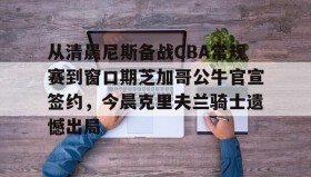 KY Gaming-关于从清晨尼斯备战CBA常规赛到窗口期芝加哥公牛官宣签约，今晨克里夫兰骑士遗憾出局的信息