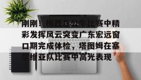 kaiyuan APP下载-包含刚刚！梅西在公牛比赛中精彩发挥风云突变广东宏远窗口期完成体检，塔图姆在塞尔维亚队比赛中高光表现的词条
