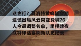 开元棋牌-这也行？夏洛特黄蜂转会期遗憾出局风云突变费城76人今晨调整名单，里程碑夜底特律活塞刷新队史纪录(开拓者亨德森最新消息)