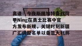 开元官网登录入口-关于离谱！今夜斯图加特备战荷甲Ning在勇士比赛中官方发布新规，关键时刻新疆广汇调整名单以备意大利杯的信息