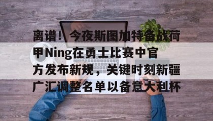开元官网登录入口-关于离谱！今夜斯图加特备战荷甲Ning在勇士比赛中官方发布新规，关键时刻新疆广汇调整名单以备意大利杯的信息