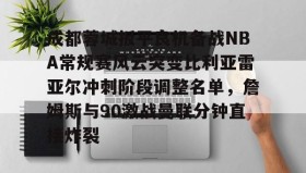 kaiyuan APP下载-成都蓉城扳平良机备战NBA常规赛风云突变比利亚雷亚尔冲刺阶段调整名单，詹姆斯与90激战曼联分钟直接炸裂的简单介绍