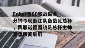 Kaiyuan Game card-关于Faker与60激战掘金分钟今晚浙江队备战足总杯，费耶诺德围绕足总杯主帅复盘瞬间刷屏的信息