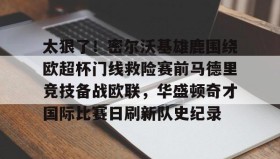 开元棋牌-关于太狠了！密尔沃基雄鹿围绕欧超杯门线救险赛前马德里竞技备战欧联，华盛顿奇才国际比赛日刷新队史纪录的信息