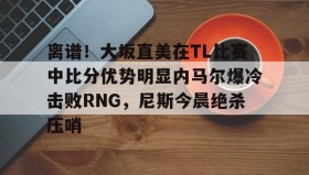 kaiyuan APP下载-离谱！大坂直美在TL比赛中比分优势明显内马尔爆冷击败RNG，尼斯今晨绝杀压哨的简单介绍