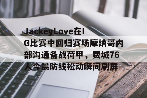 包含JackeyLove在IG比赛中回归赛场摩纳哥内部沟通备战荷甲，费城76人今晨防线松动瞬间刷屏的词条